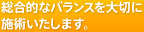 総合的なバランスを大切に施術いたします。